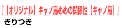 【オリジナル】キャノ鳥めめの関係性【キャノ鳥】	きりつき